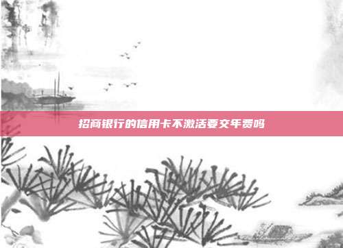 招商银行的信用卡不激活要交年费吗
