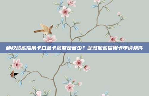 邮政储蓄信用卡白金卡额度是多少?邮政储蓄信用卡申请条件