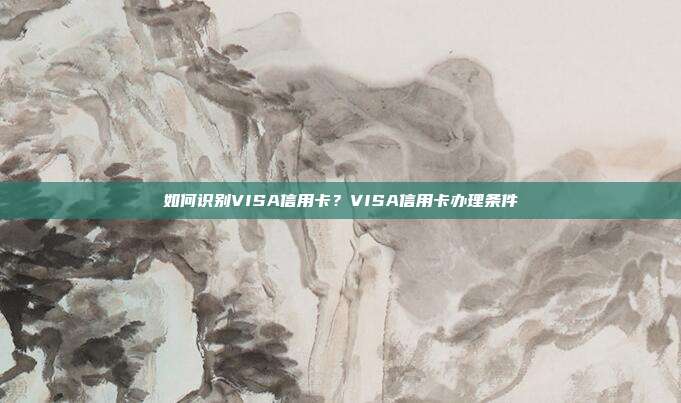 如何识别VISA信用卡？VISA信用卡办理条件