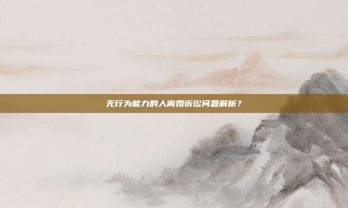 无行为能力的人离婚诉讼问题解析？