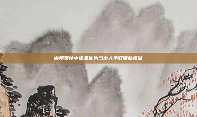 离婚案件中律师能为当事人争取哪些权益