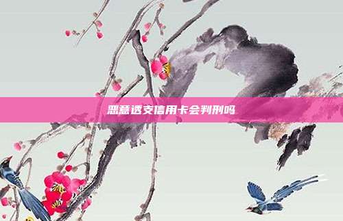 恶意透支信用卡会判刑吗