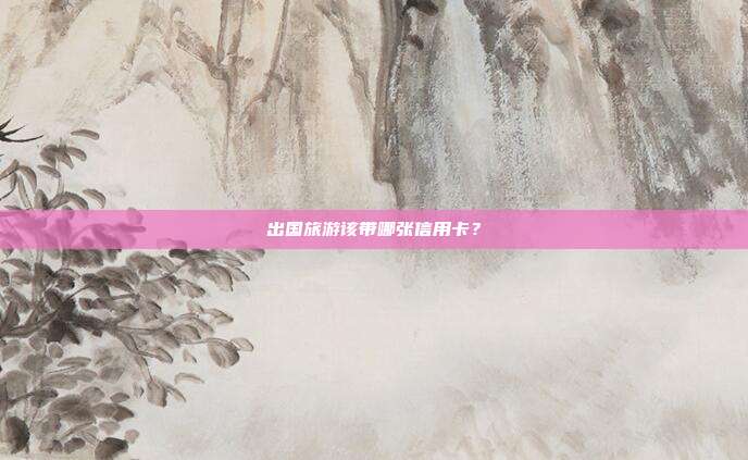 出国旅游该带哪张信用卡？