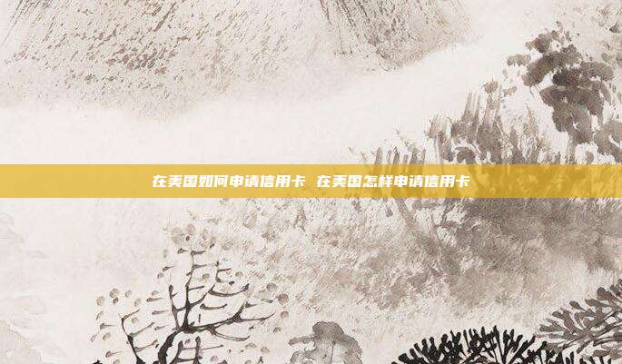 在美国如何申请信用卡 在美国怎样申请信用卡