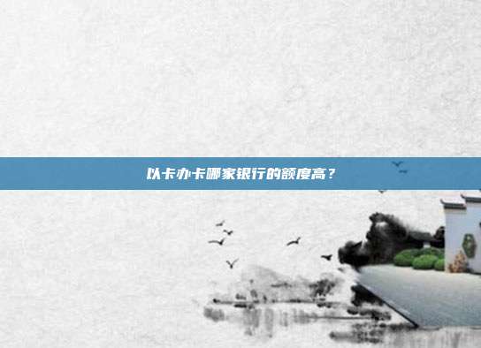 以卡办卡哪家银行的额度高？