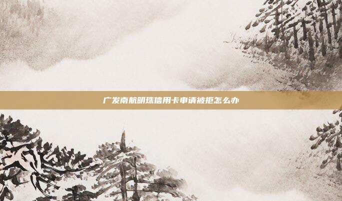 广发南航明珠信用卡申请被拒怎么办