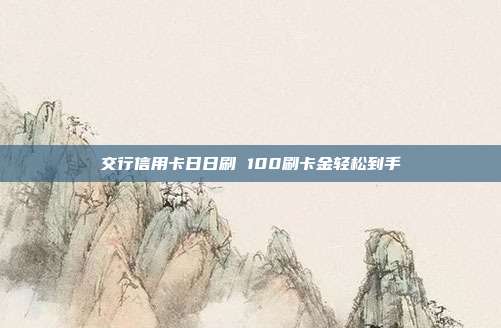 交行信用卡日日刷 100刷卡金轻松到手