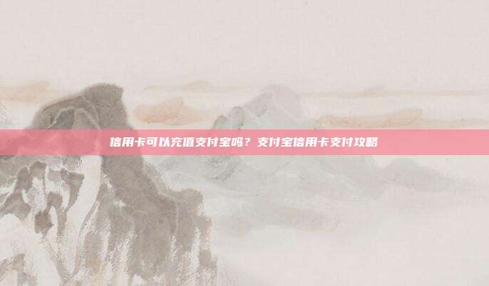 信用卡可以充值支付宝吗？支付宝信用卡支付攻略