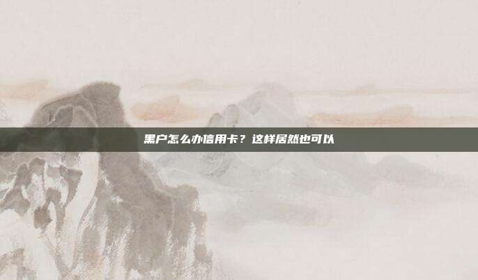 黑户怎么办信用卡？这样居然也可以