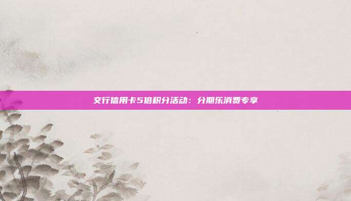 交行信用卡5倍积分活动:分期乐消费专享