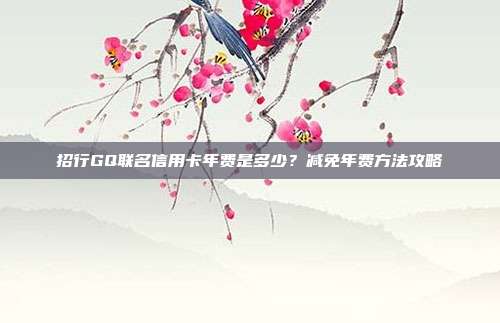 招行GQ联名信用卡年费是多少？减免年费方法攻略