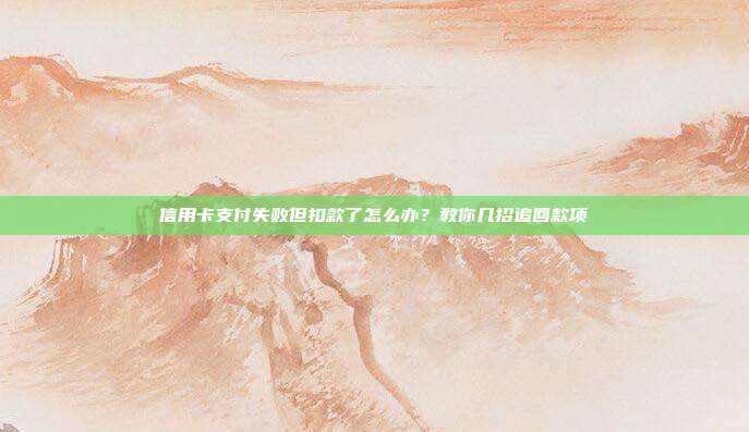 信用卡支付失败但扣款了怎么办？教你几招追回款项