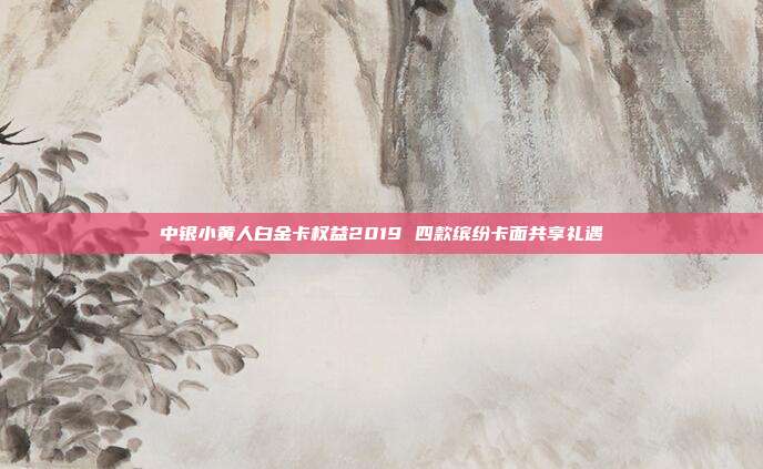 中银小黄人白金卡权益2019 四款缤纷卡面共享礼遇