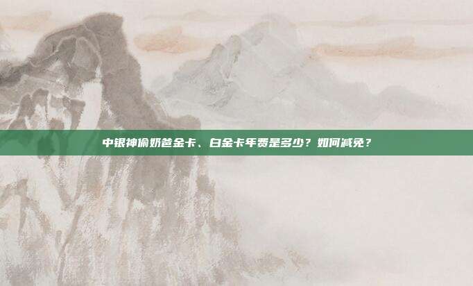 中银神偷奶爸金卡、白金卡年费是多少？如何减免？