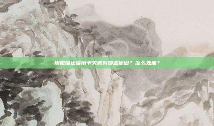 用微信还信用卡失败有哪些原因？怎么处理？