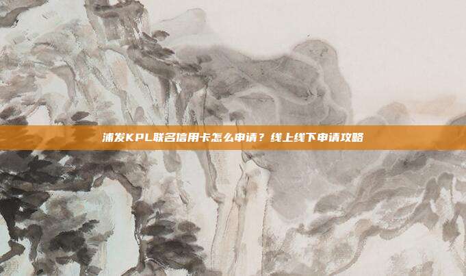 浦发KPL联名信用卡怎么申请？线上线下申请攻略
