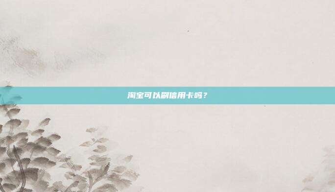 淘宝可以刷信用卡吗？