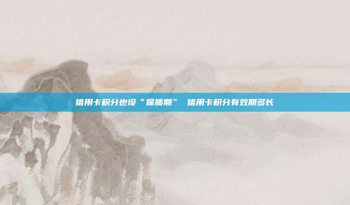 信用卡积分也设“保质期” 信用卡积分有效期多长