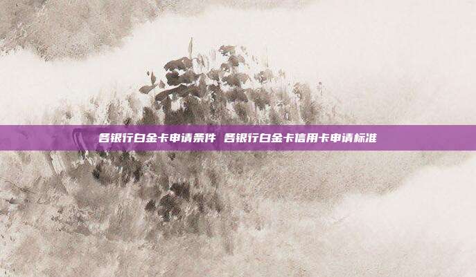 各银行白金卡申请条件 各银行白金卡信用卡申请标准