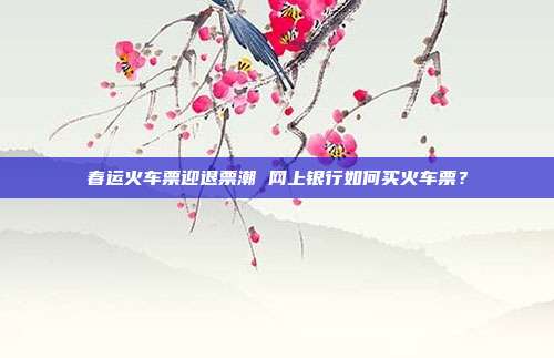 春运火车票迎退票潮 网上银行如何买火车票？