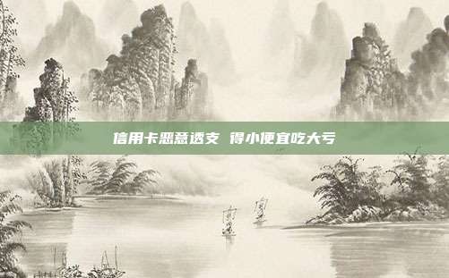 信用卡恶意透支 得小便宜吃大亏