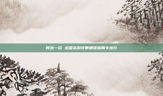 教您一招 出国旅游该带哪张信用卡出行