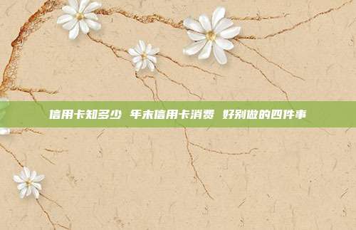 信用卡知多少 年末信用卡消费 好别做的四件事