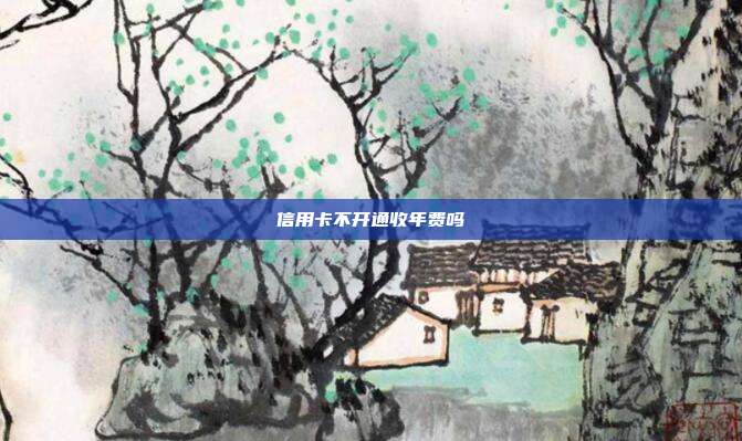 信用卡不开通收年费吗