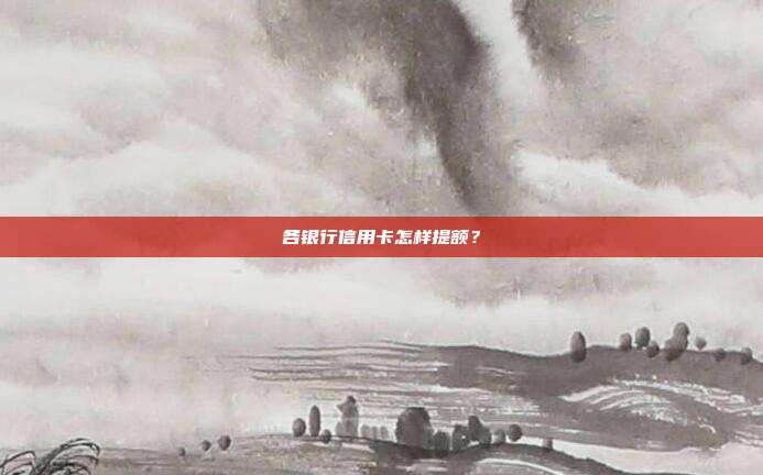 各银行信用卡怎样提额？
