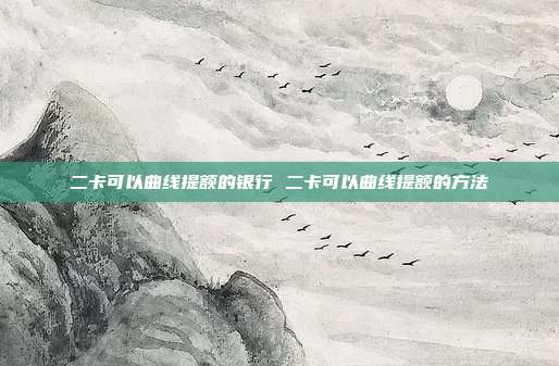 二卡可以曲线提额的银行 二卡可以曲线提额的方法