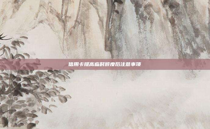 信用卡提高临时额度后注意事项