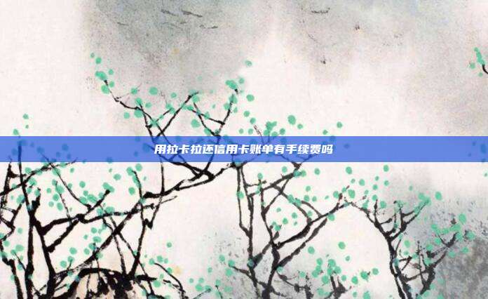 用拉卡拉还信用卡账单有手续费吗