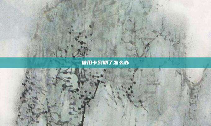 信用卡到期了怎么办