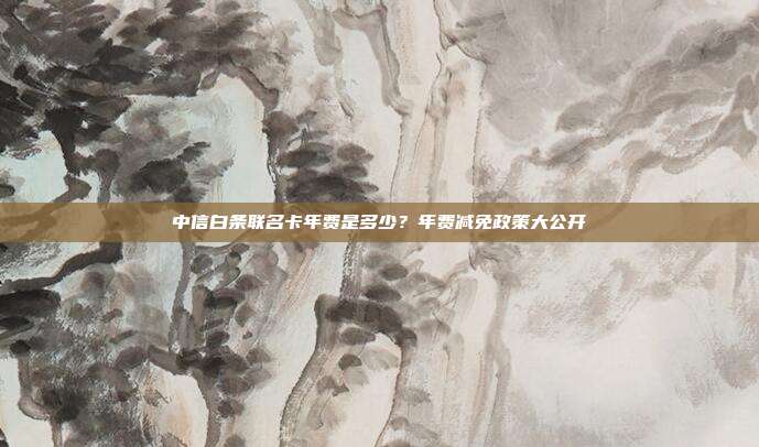 中信白条联名卡年费是多少？年费减免政策大公开