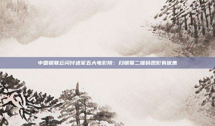 中国银联云闪付进军五大电影院：扫银联二维码观影有优惠