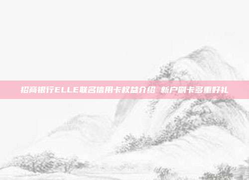 招商银行ELLE联名信用卡权益介绍 新户刷卡多重好礼