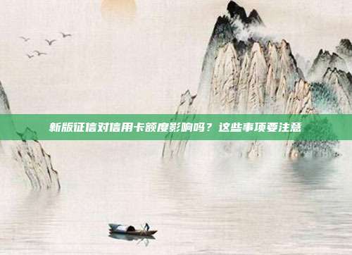 新版征信对信用卡额度影响吗？这些事项要注意