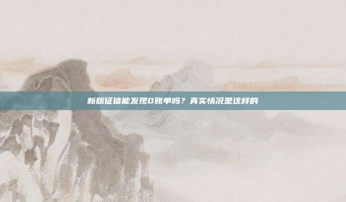 新版征信能发现0账单吗？真实情况是这样的