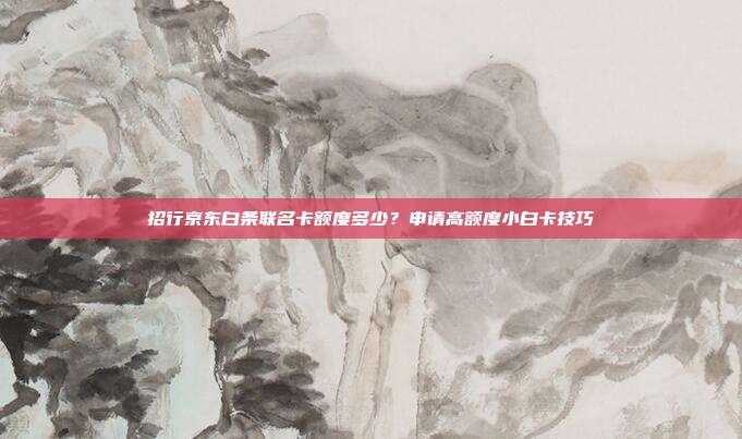 招行京东白条联名卡额度多少？申请高额度小白卡技巧