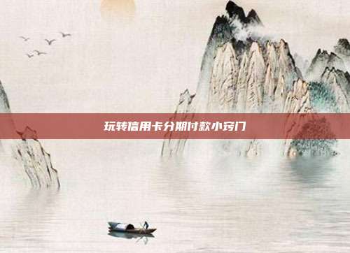 玩转信用卡分期付款小窍门