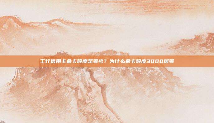 工行信用卡金卡额度是多少?为什么金卡额度3000居多