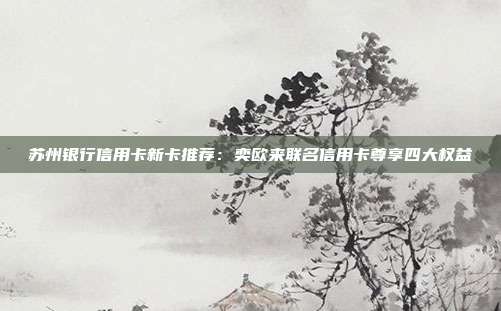 苏州银行信用卡新卡推荐:奕欧来联名信用卡尊享四大权益