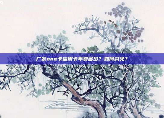 广发one卡信用卡年费多少？如何减免？