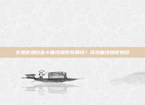 交通优逸白金卡曲线提额有用吗？成功曲线提额妙招