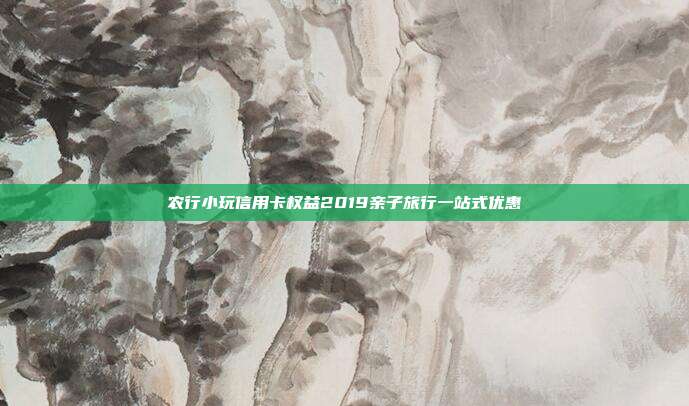 农行小玩信用卡权益2019亲子旅行一站式优惠
