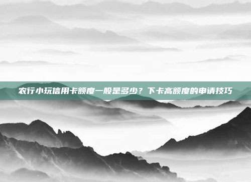 农行小玩信用卡额度一般是多少？下卡高额度的申请技巧