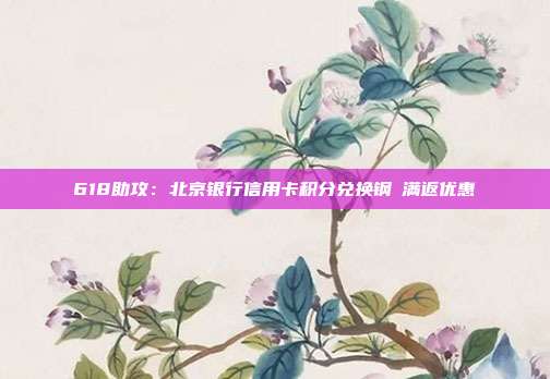 618助攻:北京银行信用卡积分兑换钢镚满返优惠
