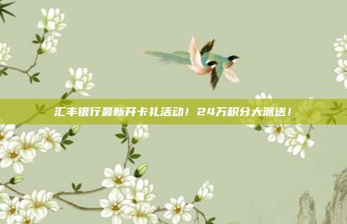 汇丰银行最新开卡礼活动！24万积分大派送！