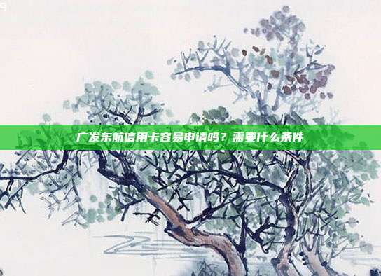 广发东航信用卡容易申请吗？需要什么条件