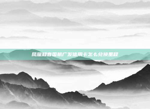凤凰知音国航广发信用卡怎么兑换里程